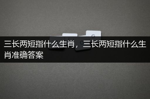 三长两短指什么生肖，三长两短指什么生肖准确答案
